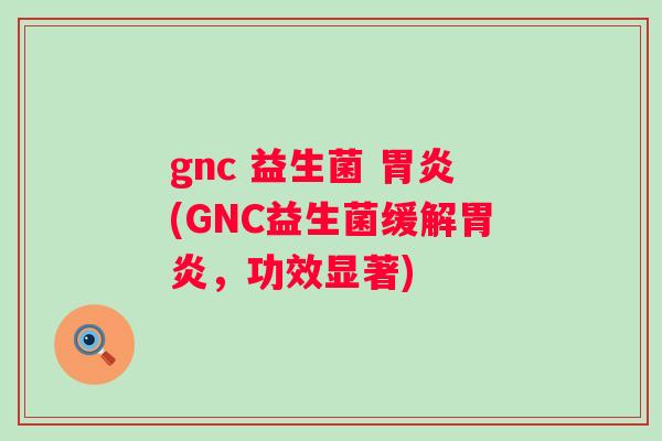 gnc 益生菌 (GNC益生菌缓解,功效显著) gnc 益生菌 (GNC益生菌缓解,功效显著)