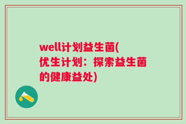 well计划益生菌(优生计划:探索益生菌的健康益处) well计划益生菌(优生计划:探索益生菌的健康益处)