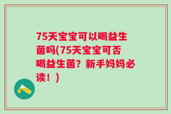 75天宝宝可以喝益生菌吗(75天宝宝可否喝益生菌?新手妈妈必读!) 75天宝宝可以喝益生菌吗(75天宝宝可否喝益生菌?新手妈妈必读!)