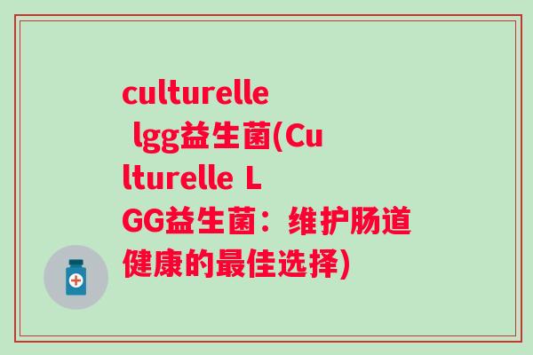 culturelle lgg益生菌(Culturelle LGG益生菌:维护肠道健康的佳选择) culturelle lgg益生菌(Culturelle LGG益生菌:维护肠道健康的佳选择)