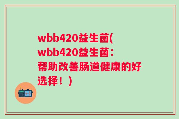 wbb420益生菌(wbb420益生菌:帮助改善肠道健康的好选择!) wbb420益生菌(wbb420益生菌:帮助改善肠道健康的好选择!)