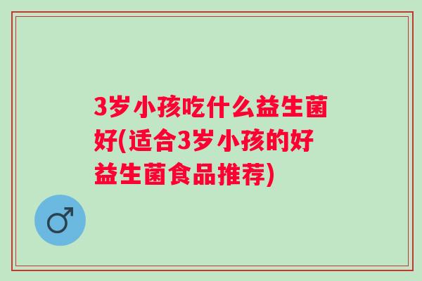 3岁小孩吃什么益生菌好(适合3岁小孩的好益生菌食品推荐) 3岁小孩吃什么益生菌好(适合3岁小孩的好益生菌食品推荐)