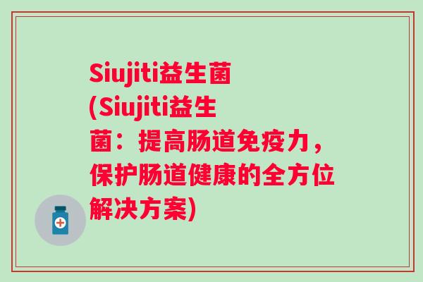 Siujiti益生菌(Siujiti益生菌:提高肠道力,保护肠道健康的全方位解决方案) Siujiti益生菌(Siujiti益生菌:提高肠道力,保护肠道健康的全方位解决方案)