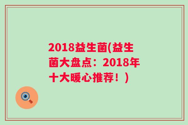 2018益生菌(益生菌大盘点:2018年十大暖心推荐!) 2018益生菌(益生菌大盘点:2018年十大暖心推荐!)