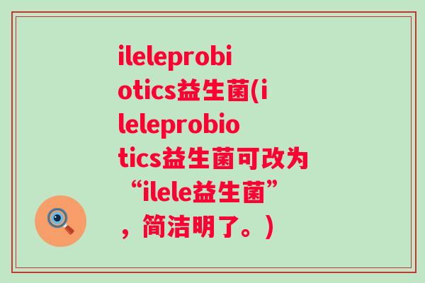 ileleprobiotics益生菌(ileleprobiotics益生菌可改为“ilele益生菌”，简洁明了。)