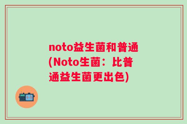 noto益生菌和普通(Noto生菌:比普通益生菌更出色) noto益生菌和普通(Noto生菌:比普通益生菌更出色)