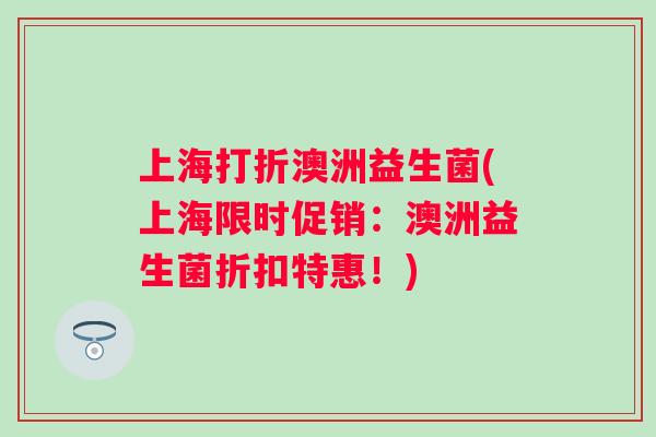 上海打折澳洲益生菌(上海限时促销:澳洲益生菌折扣特惠!) 上海打折澳洲益生菌(上海限时促销:澳洲益生菌折扣特惠!)