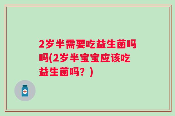 2岁半需要吃益生菌吗吗(2岁半宝宝应该吃益生菌吗?) 2岁半需要吃益生菌吗吗(2岁半宝宝应该吃益生菌吗?)
