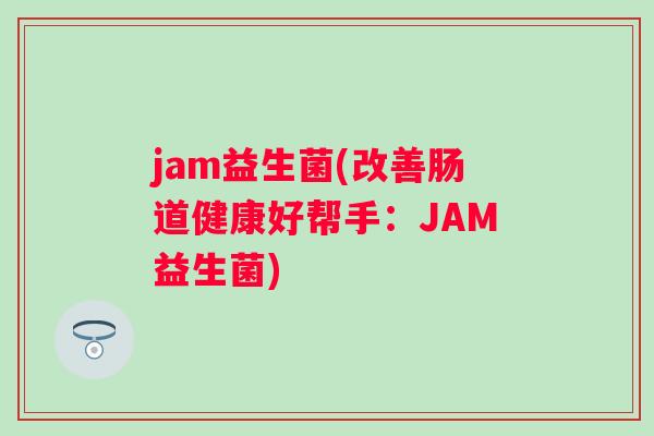 jam益生菌(改善肠道健康好帮手：JAM益生菌)