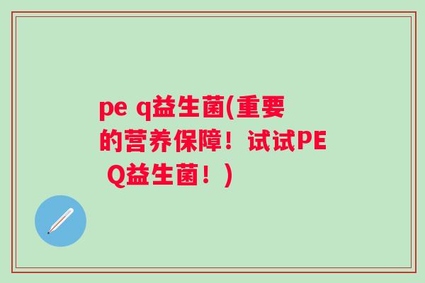 pe q益生菌(重要的营养保障！试试PE Q益生菌！)