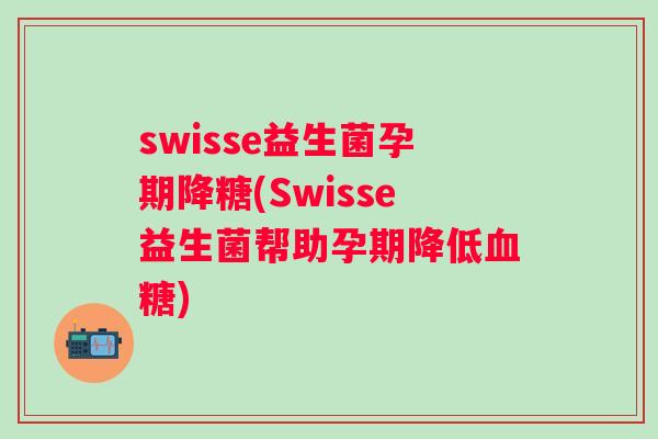 swisse益生菌孕期降糖(Swisse益生菌帮助孕期降低) swisse益生菌孕期降糖(Swisse益生菌帮助孕期降低)
