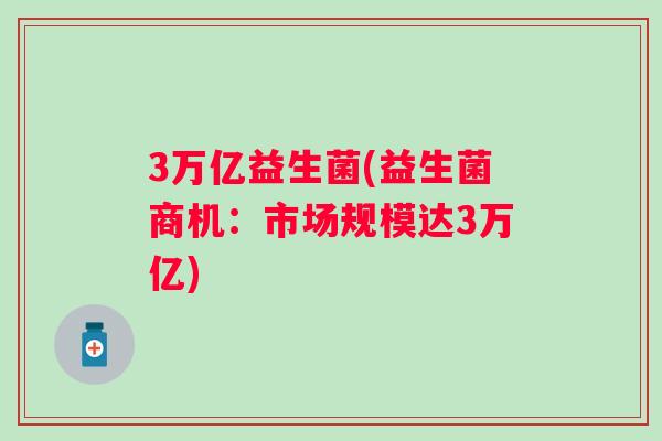 3万亿益生菌(益生菌商机：市场规模达3万亿)