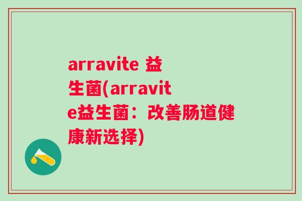 arravite 益生菌(arravite益生菌:改善肠道健康新选择) arravite 益生菌(arravite益生菌:改善肠道健康新选择)
