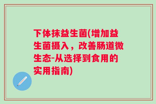 下体抹益生菌(增加益生菌摄入，改善肠道微生态-从选择到食用的实用指南)