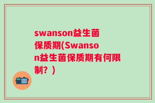 swanson益生菌保质期(Swanson益生菌保质期有何限制?) swanson益生菌保质期(Swanson益生菌保质期有何限制?)