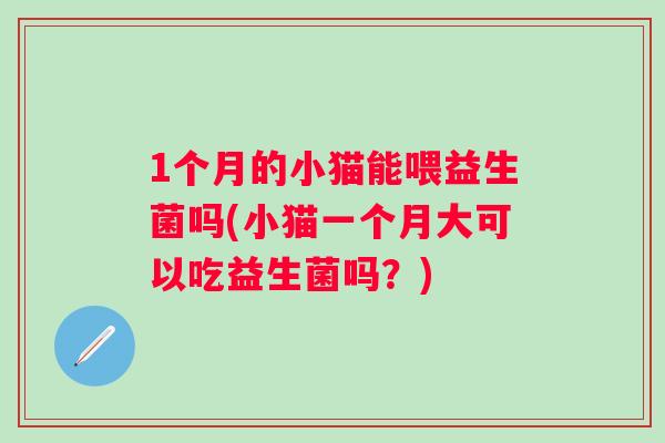 1个月的小猫能喂益生菌吗(小猫一个月大可以吃益生菌吗?) 1个月的小猫能喂益生菌吗(小猫一个月大可以吃益生菌吗?)