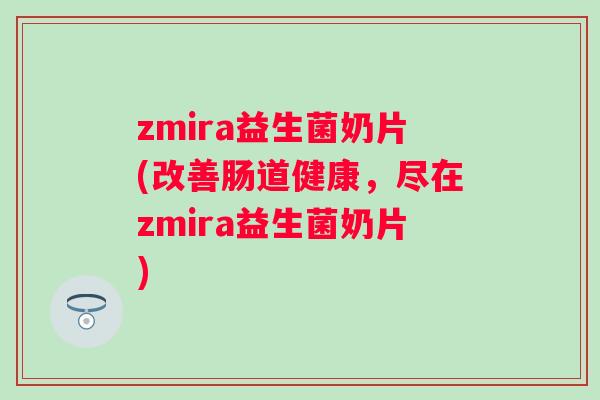 zmira益生菌奶片(改善肠道健康,尽在zmira益生菌奶片) zmira益生菌奶片(改善肠道健康,尽在zmira益生菌奶片)