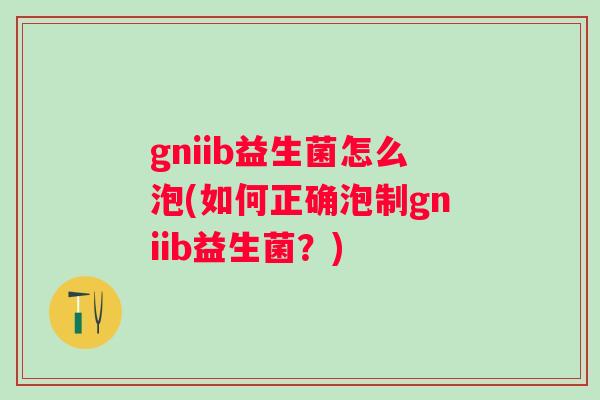 gniib益生菌怎么泡(如何正确泡制gniib益生菌?) gniib益生菌怎么泡(如何正确泡制gniib益生菌?)