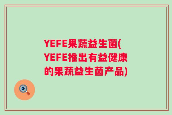 YEFE果蔬益生菌(YEFE推出有益健康的果蔬益生菌产品)