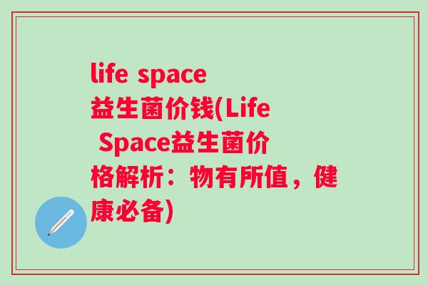 life space益生菌价钱(Life Space益生菌价格解析:物有所值,健康必备) life space益生菌价钱(Life Space益生菌价格解析:物有所值,健康必备)