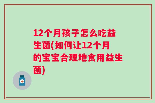 12个月孩子怎么吃益生菌(如何让12个月的宝宝合理地食用益生菌) 12个月孩子怎么吃益生菌(如何让12个月的宝宝合理地食用益生菌)