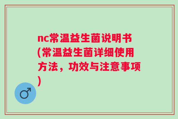 nc常温益生菌说明书(常温益生菌详细使用方法,功效与注意事项) nc常温益生菌说明书(常温益生菌详细使用方法,功效与注意事项)