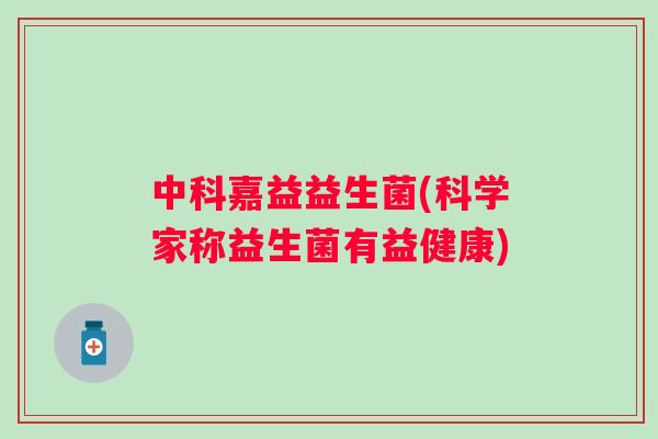 中科嘉益益生菌(科学家称益生菌有益健康) 中科嘉益益生菌(科学家称益生菌有益健康)