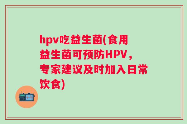 hpv吃益生菌(食用益生菌可HPV，专家建议及时加入日常饮食)
