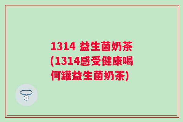 1314 益生菌奶茶(1314感受健康喝何罐益生菌奶茶) 1314 益生菌奶茶(1314感受健康喝何罐益生菌奶茶)