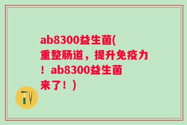 ab8300益生菌(重整肠道,提升力!ab8300益生菌来了!) ab8300益生菌(重整肠道,提升力!ab8300益生菌来了!)