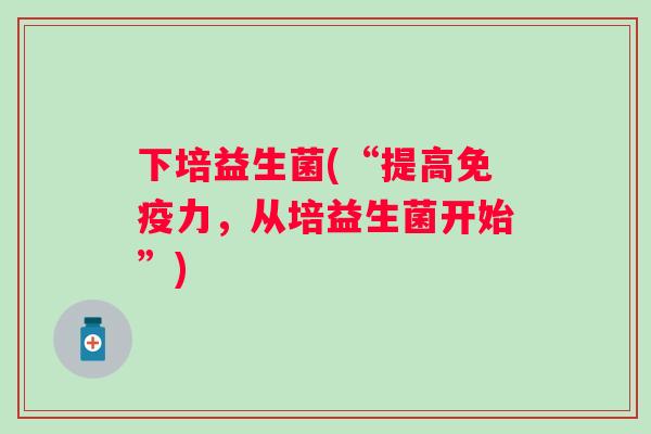 下培益生菌(“提高力，从培益生菌开始”)