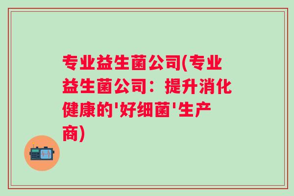 专业益生菌公司(专业益生菌公司：提升消化健康的'好'生产商)