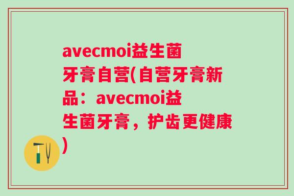 avecmoi益生菌牙膏自营(自营牙膏新品:avecmoi益生菌牙膏,护齿更健康) avecmoi益生菌牙膏自营(自营牙膏新品:avecmoi益生菌牙膏,护齿更健康)