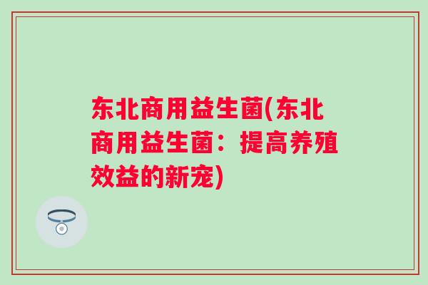 东北商用益生菌(东北商用益生菌:提高养殖效益的新宠) 东北商用益生菌(东北商用益生菌:提高养殖效益的新宠)