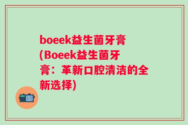 boeek益生菌牙膏(Boeek益生菌牙膏:革新口腔清洁的全新选择) boeek益生菌牙膏(Boeek益生菌牙膏:革新口腔清洁的全新选择)