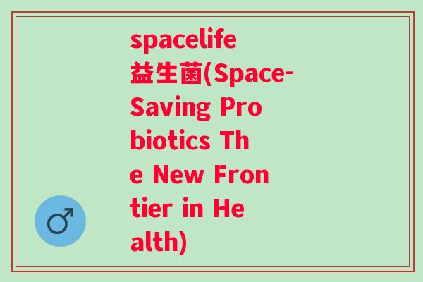 spacelife 益生菌(Space-Saving Probiotics The New Frontier in Health) spacelife 益生菌(Space-Saving Probiotics The New Frontier in Health)
