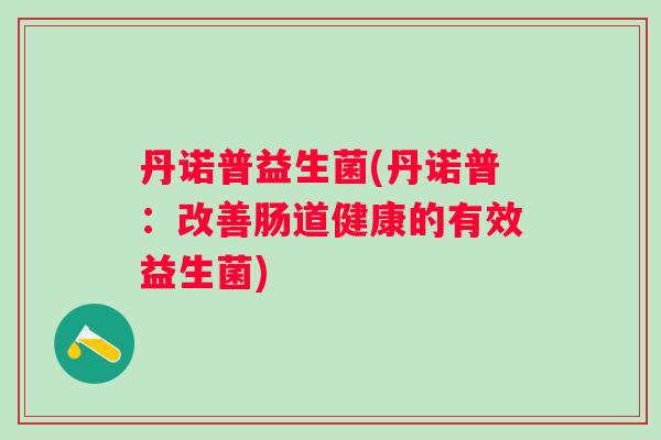 丹诺普益生菌(丹诺普:改善肠道健康的有效益生菌) 丹诺普益生菌(丹诺普:改善肠道健康的有效益生菌)
