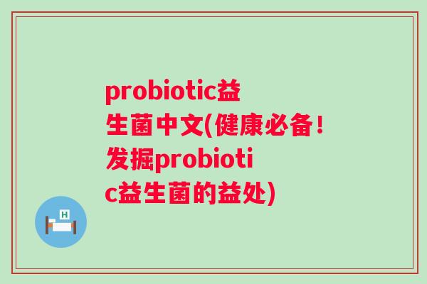 probiotic益生菌中文(健康必备！发掘probiotic益生菌的益处)