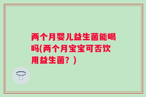 两个月婴儿益生菌能喝吗(两个月宝宝可否饮用益生菌?) 两个月婴儿益生菌能喝吗(两个月宝宝可否饮用益生菌?)