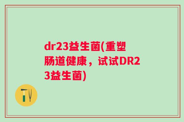 dr23益生菌(重塑肠道健康，试试DR23益生菌)