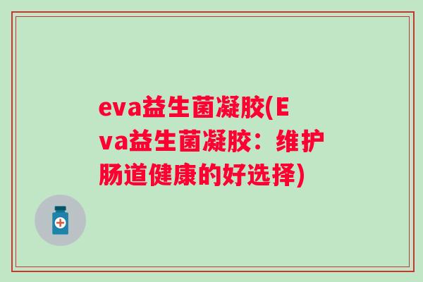 eva益生菌凝胶(Eva益生菌凝胶:维护肠道健康的好选择) eva益生菌凝胶(Eva益生菌凝胶:维护肠道健康的好选择)