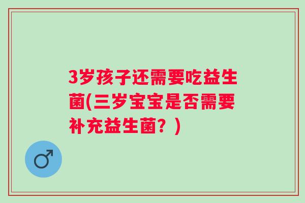 3岁孩子还需要吃益生菌(三岁宝宝是否需要补充益生菌?) 3岁孩子还需要吃益生菌(三岁宝宝是否需要补充益生菌?)