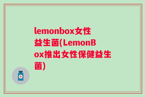 lemonbox女性益生菌(LemonBox推出女性保健益生菌) lemonbox女性益生菌(LemonBox推出女性保健益生菌)