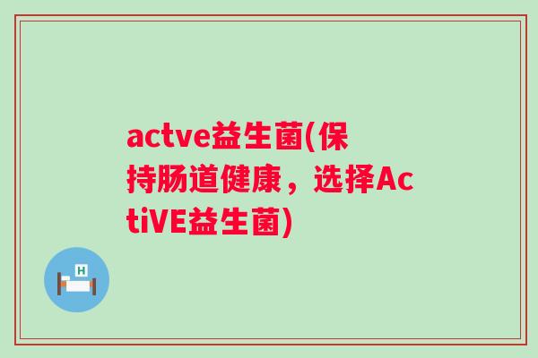 actve益生菌(保持肠道健康,选择ActiVE益生菌) actve益生菌(保持肠道健康,选择ActiVE益生菌)