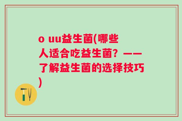 o uu益生菌(哪些人适合吃益生菌?——了解益生菌的选择技巧) o uu益生菌(哪些人适合吃益生菌?——了解益生菌的选择技巧)