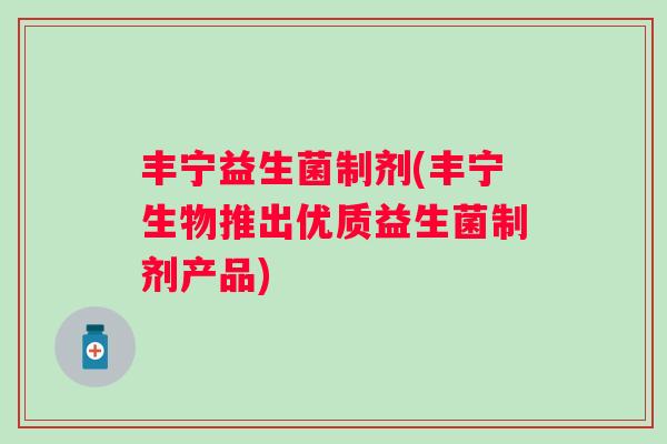 丰宁益生菌制剂(丰宁生物推出优质益生菌制剂产品)