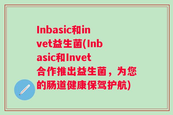 Inbasic和invet益生菌(Inbasic和Invet合作推出益生菌,为您的肠道健康保驾护航) Inbasic和invet益生菌(Inbasic和Invet合作推出益生菌,为您的肠道健康保驾护航)