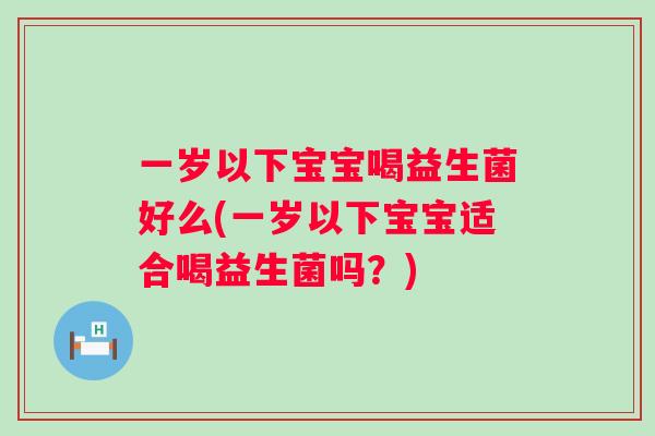 一岁以下宝宝喝益生菌好么(一岁以下宝宝适合喝益生菌吗?) 一岁以下宝宝喝益生菌好么(一岁以下宝宝适合喝益生菌吗?)