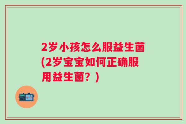 2岁小孩怎么服益生菌(2岁宝宝如何正确服用益生菌？)