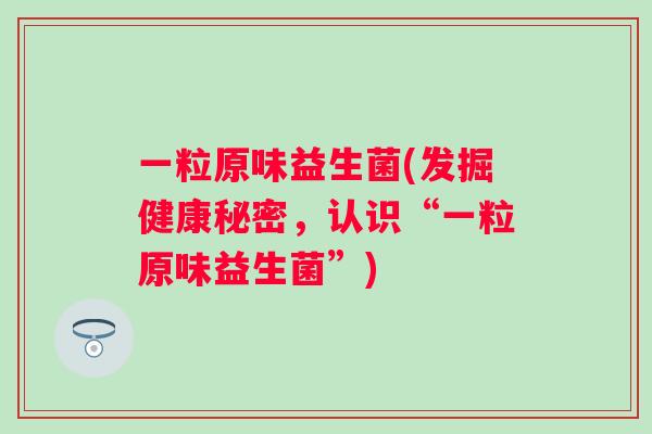 一粒原味益生菌(发掘健康秘密，认识“一粒原味益生菌”)